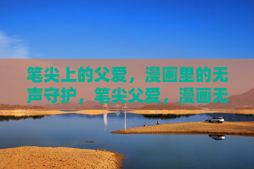 笔尖上的父爱,漫画里的无声守护,笔尖父爱,漫画无声守护 笔尖上的父爱,漫画里的无声守护,笔尖父爱,漫画无声守护