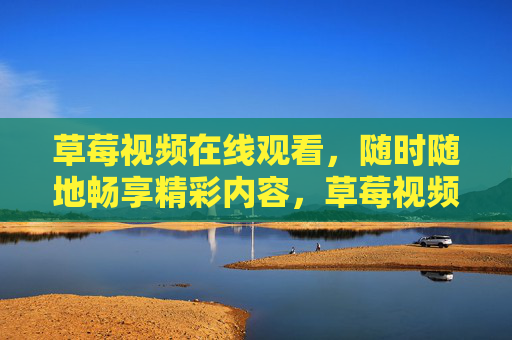 草莓视频在线观看,随时随地畅享精彩内容,草莓视频在线观看,随时随地畅享精彩 草莓视频在线观看,随时随地畅享精彩内容,草莓视频在线观看,随时随地畅享精彩