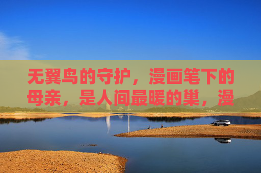 无翼鸟的守护，漫画笔下的母亲，是人间最暖的巢，漫画无翼鸟，母亲的人间暖巢