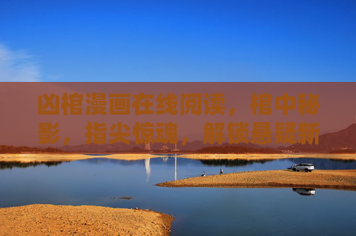 凶棺漫画在线阅读,棺中秘影,指尖惊魂,解锁悬疑新体验,凶棺秘影,解锁悬疑新体验 凶棺漫画在线阅读,棺中秘影,指尖惊魂,解锁悬疑新体验,凶棺秘影,解锁悬疑新体验