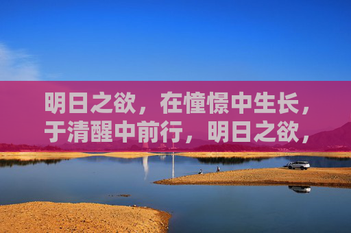明日之欲，在憧憬中生长，于清醒中前行，明日之欲，憧憬生长，清醒前行
