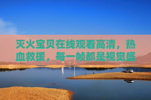 灭火宝贝在线观看高清,热血救援,每一帧都是视觉盛宴,灭火宝贝热血救援,每一帧都是视觉盛宴 灭火宝贝在线观看高清,热血救援,每一帧都是视觉盛宴,灭火宝贝热血救援,每一帧都是视觉盛宴