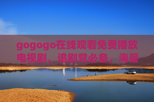 gogogo在线观看免费播放电视剧,追剧党必备,海量资源随心看,gogogo,免费追剧必备,海量随心看 gogogo在线观看免费播放电视剧,追剧党必备,海量资源随心看,gogogo,免费追剧必备,海量随心看