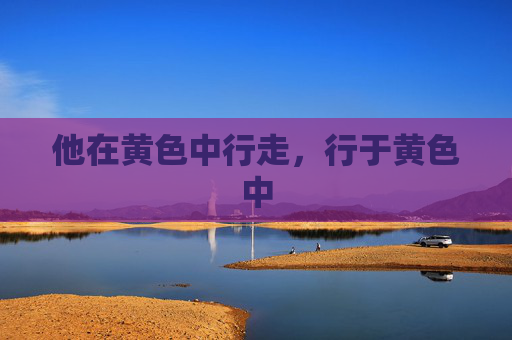 他在黄色中行走,行于黄色中 他在黄色中行走,行于黄色中