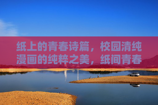 纸上的青春诗篇,校园清纯漫画的纯粹之美,纸间青春诗篇,校园漫画的纯粹之美 纸上的青春诗篇,校园清纯漫画的纯粹之美,纸间青春诗篇,校园漫画的纯粹之美