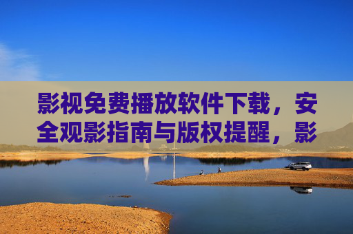 影视免费播放软件下载，安全观影指南与版权提醒，影视免费播放软件下载，安全观影指南与版权提醒