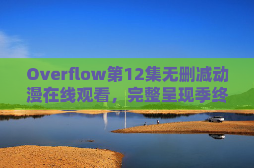 Overflow第12集无删减动漫在线观看,完整呈现季终高潮,原作剧情零保留,Overflow第12集无删减在线观看,季终高潮原作剧情零保留 Overflow第12集无删减动漫在线观看,完整呈现季终高潮,原作剧情零保留,Overflow第12集无删减在线观看,季终高潮原作剧情零保留