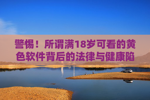 警惕!所谓满18岁可看的黄色软件背后的法律与健康陷阱,警惕!满18岁可见黄色软件的法律与健康陷阱 警惕!所谓满18岁可看的黄色软件背后的法律与健康陷阱,警惕!满18岁可见黄色软件的法律与健康陷阱
