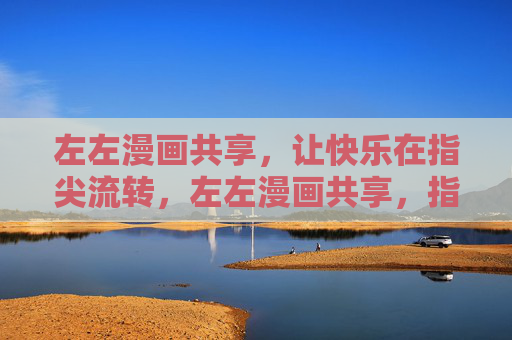 左左漫画共享，让快乐在指尖流转，左左漫画共享，指尖流转快乐