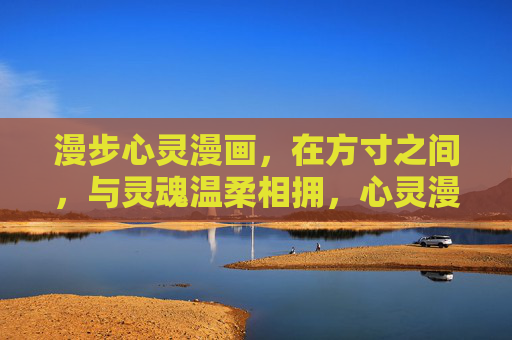 漫步心灵漫画,在方寸之间,与灵魂温柔相拥,心灵漫画方寸间,温柔相拥灵魂 漫步心灵漫画,在方寸之间,与灵魂温柔相拥,心灵漫画方寸间,温柔相拥灵魂
