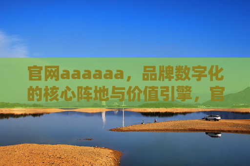 官网aaaaaa,品牌数字化的核心阵地与价值引擎,官网,品牌数字化的核心阵地与价值引擎 官网aaaaaa,品牌数字化的核心阵地与价值引擎,官网,品牌数字化的核心阵地与价值引擎