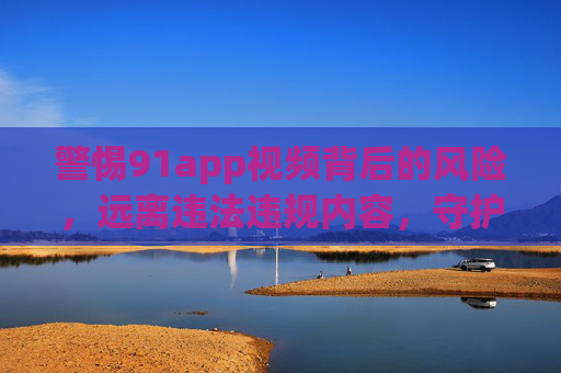 警惕91app视频背后的风险,远离违法违规内容,守护网络安全,警惕91app视频风险,远离违法违规内容守护网络安全 警惕91app视频背后的风险,远离违法违规内容,守护网络安全,警惕91app视频风险,远离违法违规内容守护网络安全