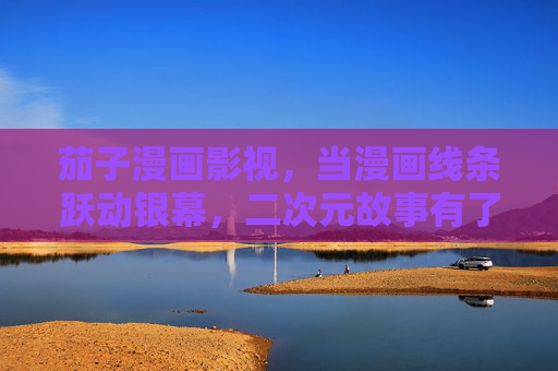 茄子漫画影视,当漫画线条跃动银幕,二次元故事有了声与色,漫画跃动银幕,声色赋活二次元 茄子漫画影视,当漫画线条跃动银幕,二次元故事有了声与色,漫画跃动银幕,声色赋活二次元