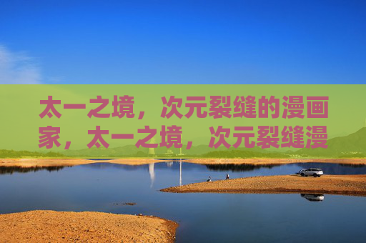 太一之境,次元裂缝的漫画家,太一之境,次元裂缝漫画家 太一之境,次元裂缝的漫画家,太一之境,次元裂缝漫画家