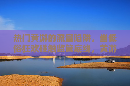 热门黄游的流量陷阱,当低俗狂欢碰触监管底线,黄游流量陷阱,低俗狂欢撞上监管底线 热门黄游的流量陷阱,当低俗狂欢碰触监管底线,黄游流量陷阱,低俗狂欢撞上监管底线