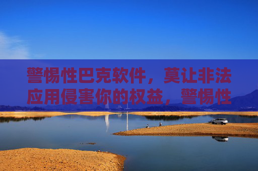 警惕性巴克软件,莫让非法应用侵害你的权益,警惕性巴克非法软件,莫让权益受侵害 警惕性巴克软件,莫让非法应用侵害你的权益,警惕性巴克非法软件,莫让权益受侵害