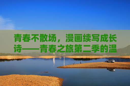 青春不散场,漫画续写成长诗——青春之旅第二季的温暖与蜕变,青春之旅第二季,漫画续写成长温暖诗 青春不散场,漫画续写成长诗——青春之旅第二季的温暖与蜕变,青春之旅第二季,漫画续写成长温暖诗