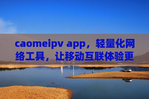 caomeipv app,轻量化网络工具,让移动互联体验更流畅 caomeipv app,轻量化网络工具,让移动互联体验更流畅