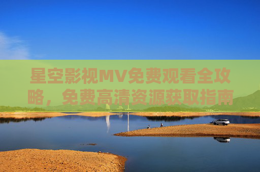 星空影视MV免费观看全攻略，免费高清资源获取指南，星空影视MV免费高清观看全攻略