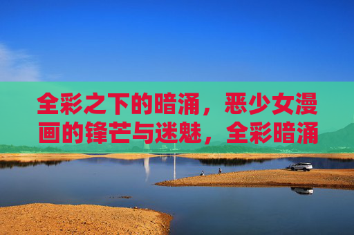 全彩之下的暗涌,恶少女漫画的锋芒与迷魅,全彩暗涌,恶少女漫画的锋芒与迷魅 全彩之下的暗涌,恶少女漫画的锋芒与迷魅,全彩暗涌,恶少女漫画的锋芒与迷魅