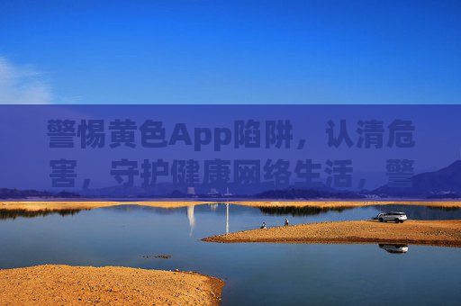 警惕黄色App陷阱,认清危害,守护健康网络生活,警惕黄色App陷阱,认清危害守护健康网络生活 警惕黄色App陷阱,认清危害,守护健康网络生活,警惕黄色App陷阱,认清危害守护健康网络生活