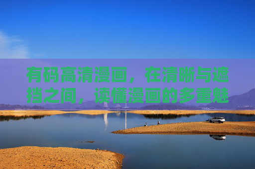 有码高清漫画,在清晰与遮挡之间,读懂漫画的多重魅力,清晰与遮挡之间,有码漫画的多重魅力 有码高清漫画,在清晰与遮挡之间,读懂漫画的多重魅力,清晰与遮挡之间,有码漫画的多重魅力