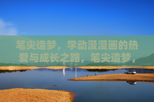 笔尖造梦,学动漫漫画的热爱与成长之路,笔尖造梦,热爱为墨绘成长 笔尖造梦,学动漫漫画的热爱与成长之路,笔尖造梦,热爱为墨绘成长
