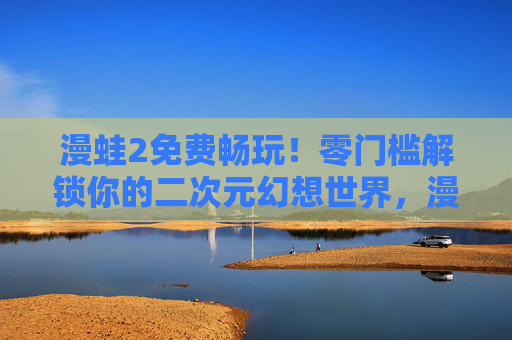 漫蛙2免费畅玩!零门槛解锁你的二次元幻想世界,漫蛙2免费畅玩,零门槛解锁二次元幻想世界 漫蛙2免费畅玩!零门槛解锁你的二次元幻想世界,漫蛙2免费畅玩,零门槛解锁二次元幻想世界