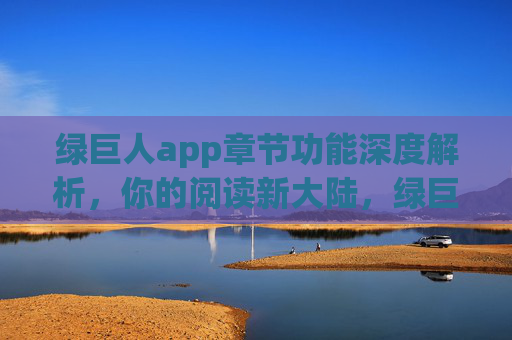 绿巨人app章节功能深度解析,你的阅读新大陆,绿巨人app章节功能深度解析,阅读新大陆 绿巨人app章节功能深度解析,你的阅读新大陆,绿巨人app章节功能深度解析,阅读新大陆