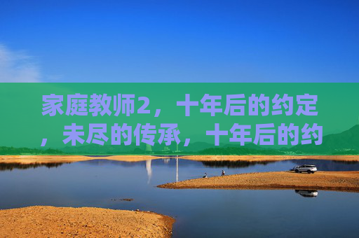 家庭教师2,十年后的约定,未尽的传承,十年后的约定,未尽的传承 家庭教师2,十年后的约定,未尽的传承,十年后的约定,未尽的传承
