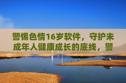 警惕色情16岁软件,守护未成年人健康成长的底线,警惕色情16岁软件,筑牢未成年人健康成长底线 警惕色情16岁软件,守护未成年人健康成长的底线,警惕色情16岁软件,筑牢未成年人健康成长底线