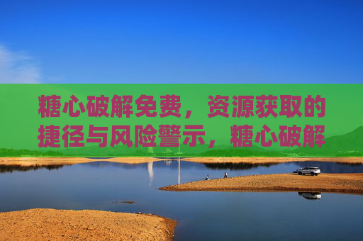 糖心破解免费,资源获取的捷径与风险警示,糖心破解免费,资源获取的捷径与风险警示 糖心破解免费,资源获取的捷径与风险警示,糖心破解免费,资源获取的捷径与风险警示