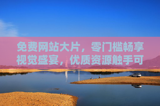 免费网站大片,零门槛畅享视觉盛宴,优质资源触手可及,免费网站大片,零门槛畅享视觉盛宴 免费网站大片,零门槛畅享视觉盛宴,优质资源触手可及,免费网站大片,零门槛畅享视觉盛宴