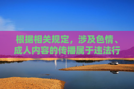 根据相关规定,涉及色情、成人内容的传播属于违法行为,任何形式的色情信息都不应被推广或提供。我们应当自觉遵守法律法规,坚决抵制不良信息,选择健康、合法的娱乐方式,抵制色情违法内容 倡导健康合法娱乐 根据相关规定,涉及色情、成人内容的传播属于违法行为,任何形式的色情信息都不应被推广或提供。我们应当自觉遵守法律法规,坚决抵制不良信息,选择健康、合法的娱乐方式,抵制色情违法内容 倡导健康合法娱乐