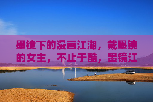 墨镜下的漫画江湖，戴墨镜的女主，不止于酷，墨镜江湖，不止于酷的女主