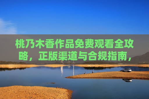 桃乃木香作品免费观看全攻略,正版渠道与合规指南,桃乃木香作品免费观看全攻略,正版合规渠道指南 桃乃木香作品免费观看全攻略,正版渠道与合规指南,桃乃木香作品免费观看全攻略,正版合规渠道指南