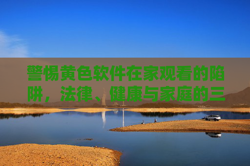 警惕黄色软件在家观看的陷阱,法律、健康与家庭的三重危机,警惕黄色软件在家观看的陷阱,法律、健康与家庭三重危机 警惕黄色软件在家观看的陷阱,法律、健康与家庭的三重危机,警惕黄色软件在家观看的陷阱,法律、健康与家庭三重危机