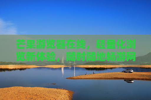 芒果游览器在线,轻量化浏览新体验,随时随地畅游网络,芒果游览器在线,轻量化畅游新体验 芒果游览器在线,轻量化浏览新体验,随时随地畅游网络,芒果游览器在线,轻量化畅游新体验