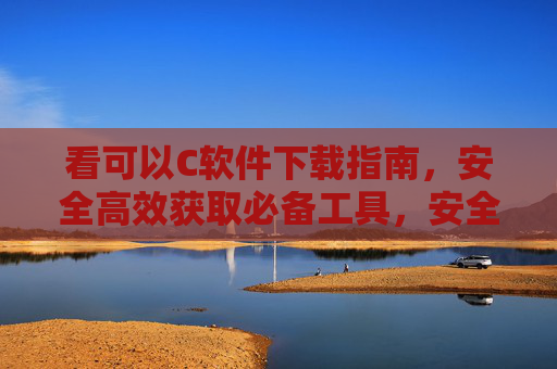 看可以C软件下载指南,安全高效获取必备工具,安全高效的C软件下载指南 看可以C软件下载指南,安全高效获取必备工具,安全高效的C软件下载指南