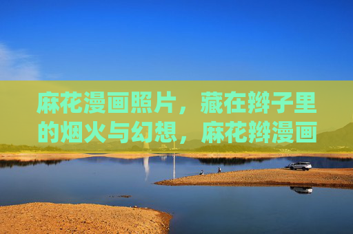 麻花漫画照片，藏在辫子里的烟火与幻想，麻花辫漫画，烟火与幻想的栖居