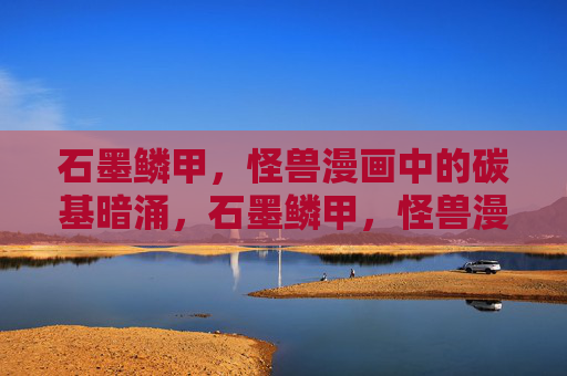 石墨鳞甲,怪兽漫画中的碳基暗涌,石墨鳞甲,怪兽漫画中的碳基暗涌 石墨鳞甲,怪兽漫画中的碳基暗涌,石墨鳞甲,怪兽漫画中的碳基暗涌