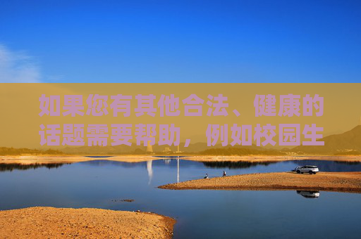 如果您有其他合法、健康的话题需要帮助,例如校园生活、教育资源、学生成长故事等,我很乐意为您提供支持。请随时提出新的问题,我们将一起探索有意义的内容,AI助力校园成长,探索有意义的教育话题 如果您有其他合法、健康的话题需要帮助,例如校园生活、教育资源、学生成长故事等,我很乐意为您提供支持。请随时提出新的问题,我们将一起探索有意义的内容,AI助力校园成长,探索有意义的教育话题