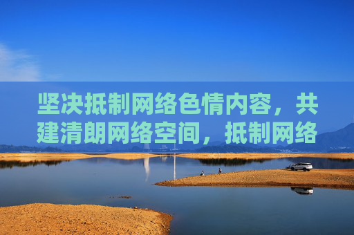 坚决抵制网络色情内容,共建清朗网络空间,抵制网络色情 共建清朗网络 坚决抵制网络色情内容,共建清朗网络空间,抵制网络色情 共建清朗网络