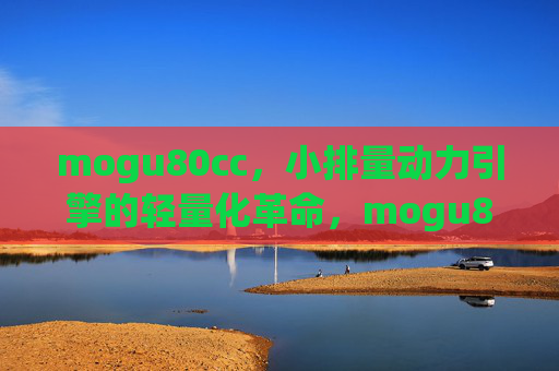 mogu80cc,小排量动力引擎的轻量化革命,mogu80cc,小排量动力引擎的轻量化革命 mogu80cc,小排量动力引擎的轻量化革命,mogu80cc,小排量动力引擎的轻量化革命