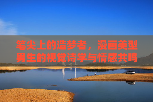 笔尖上的造梦者，漫画美型男生的视觉诗学与情感共鸣，笔尖造梦，漫画美型男的视觉诗学与情感共鸣