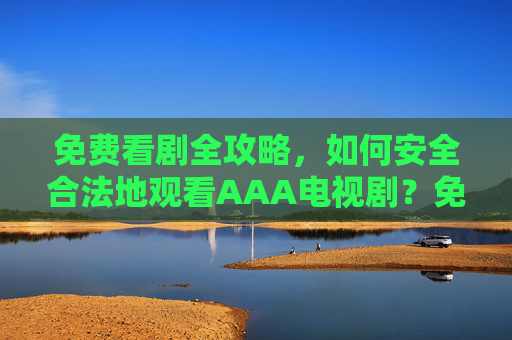免费看剧全攻略,如何安全合法地观看AAA电视剧?免费看剧全攻略,安全合法观看AAA电视剧 免费看剧全攻略,如何安全合法地观看AAA电视剧?免费看剧全攻略,安全合法观看AAA电视剧