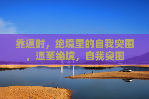 靠逼时,绝境里的自我突围,逼至绝境,自我突围 靠逼时,绝境里的自我突围,逼至绝境,自我突围