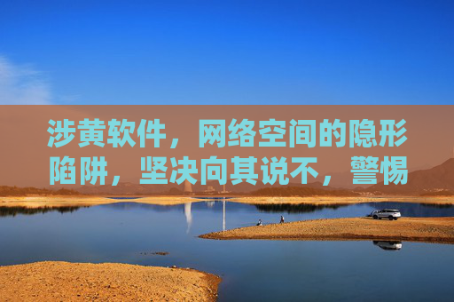 涉黄软件,网络空间的隐形陷阱,坚决向其说不,警惕网络涉黄软件的隐形陷阱 坚决向其说不 涉黄软件,网络空间的隐形陷阱,坚决向其说不,警惕网络涉黄软件的隐形陷阱 坚决向其说不