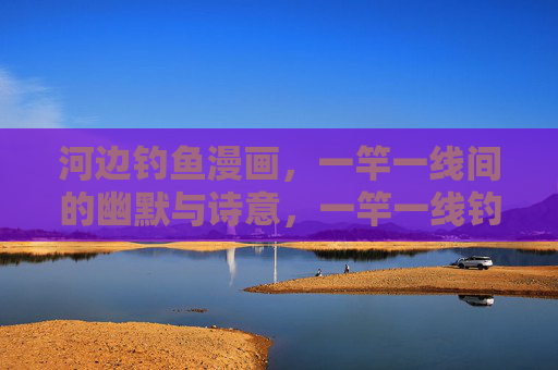 河边钓鱼漫画,一竿一线间的幽默与诗意,一竿一线钓起河边的笑与诗 河边钓鱼漫画,一竿一线间的幽默与诗意,一竿一线钓起河边的笑与诗
