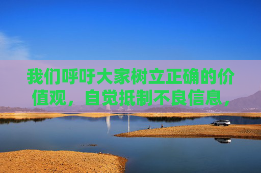 我们呼吁大家树立正确的价值观，自觉抵制不良信息，选择健康、积极、向上的网络内容，共同营造清朗的网络空间。如果发现相关违法信息，请及时向公安机关举报（举报电话，12321），共同维护良好的网络生态，共筑清朗网络空间